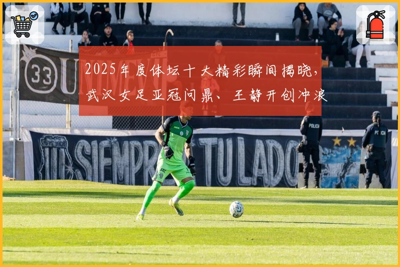 2025年度体坛十大精彩瞬间揭晓，武汉女足亚冠问鼎、王静开创冲浪新篇