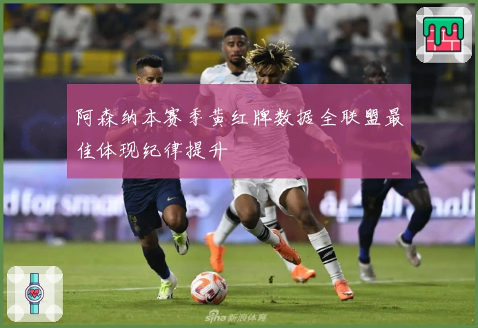阿森纳本赛季黄红牌数据全联盟最佳体现纪律提升