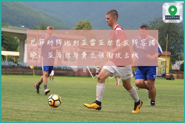 巴萨对阵比利亚雷亚尔首发阵容揭晓，亚马尔与费兰领衔攻击线