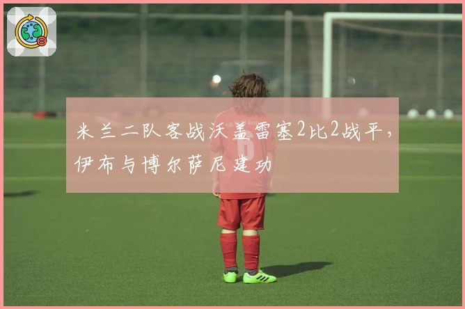 米兰二队客战沃盖雷塞2比2战平，伊布与博尔萨尼建功