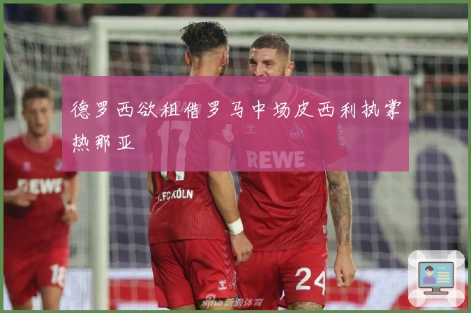 德罗西欲租借罗马中场皮西利执掌热那亚