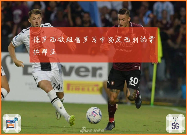 德罗西欲租借罗马中场皮西利执掌热那亚