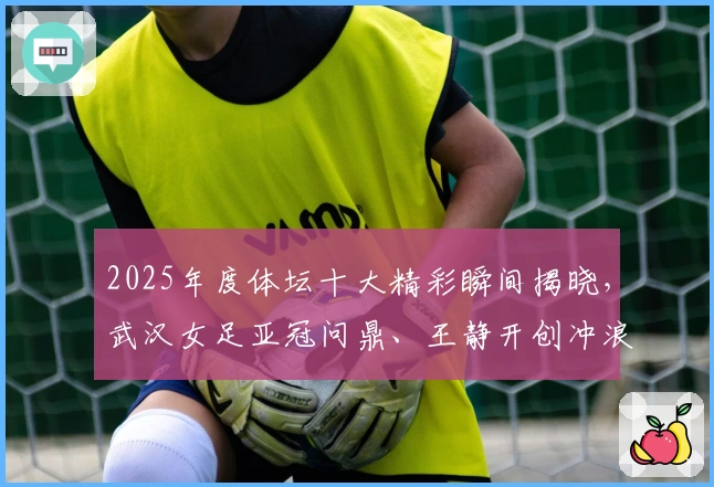 2025年度体坛十大精彩瞬间揭晓，武汉女足亚冠问鼎、王静开创冲浪新篇