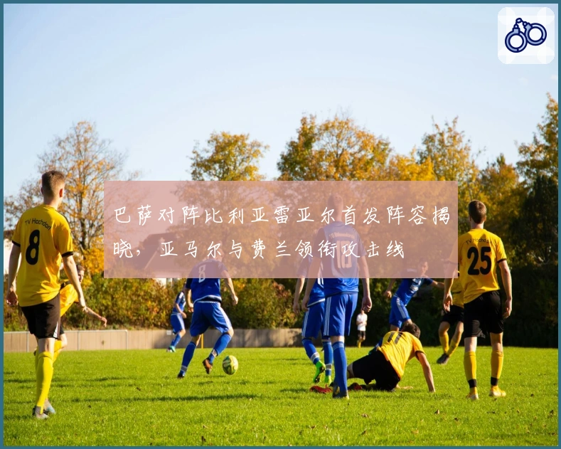 巴萨对阵比利亚雷亚尔首发阵容揭晓，亚马尔与费兰领衔攻击线