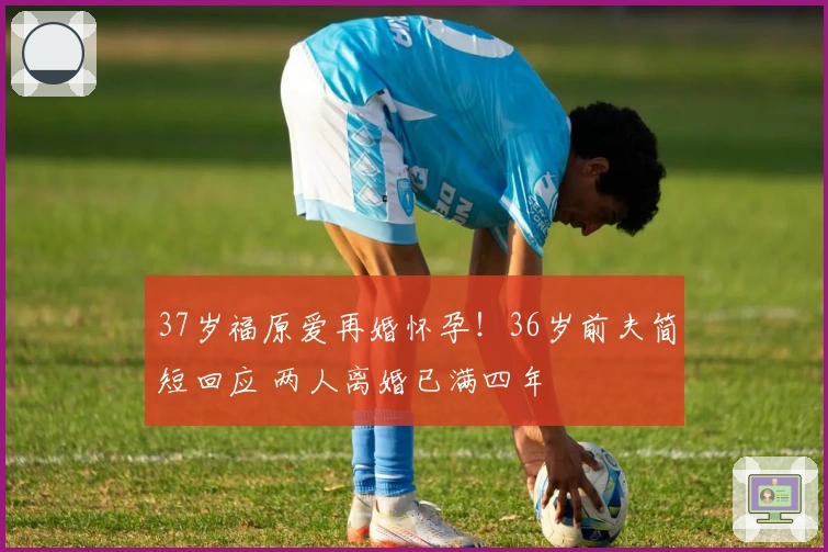 37岁福原爱再婚怀孕！36岁前夫简短回应 两人离婚已满四年